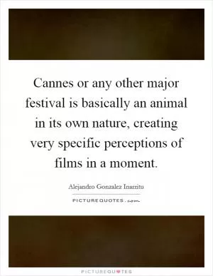 Cannes or any other major festival is basically an animal in its own nature, creating very specific perceptions of films in a moment Picture Quote #1