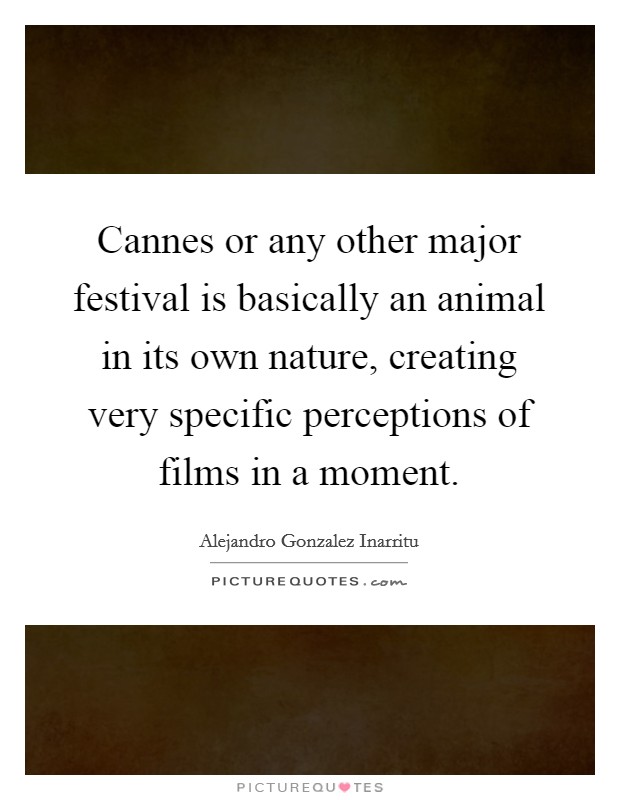 Cannes or any other major festival is basically an animal in its own nature, creating very specific perceptions of films in a moment. Picture Quote #1