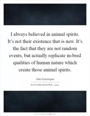 I always believed in animal spirits. It’s not their existence that is new. It’s the fact that they are not random events, but actually replicate in-bred qualities of human nature which create those animal spirits Picture Quote #1