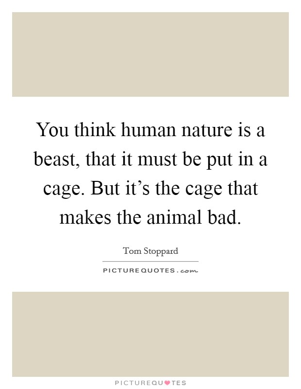 You think human nature is a beast, that it must be put in a cage. But it's the cage that makes the animal bad. Picture Quote #1