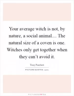Your average witch is not, by nature, a social animal.... The natural size of a coven is one. Witches only get together when they can’t avoid it Picture Quote #1