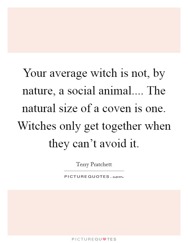 Your average witch is not, by nature, a social animal.... The natural size of a coven is one. Witches only get together when they can't avoid it. Picture Quote #1