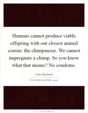 Humans cannot produce viable offspring with our closest animal cousin: the chimpanzee. We cannot impregnate a chimp. So you know what that means? No condoms Picture Quote #1
