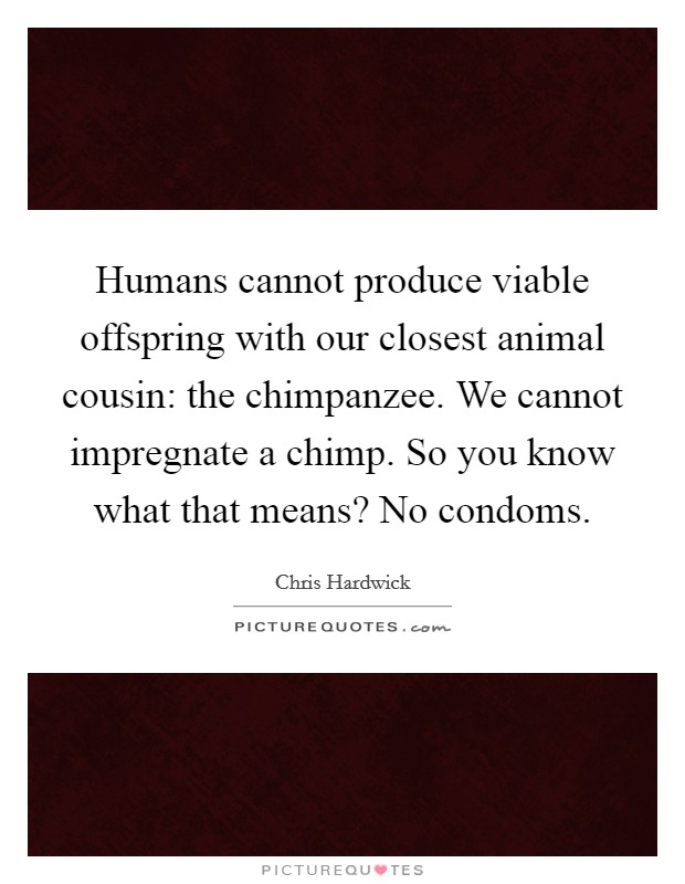 Humans cannot produce viable offspring with our closest animal cousin: the chimpanzee. We cannot impregnate a chimp. So you know what that means? No condoms. Picture Quote #1