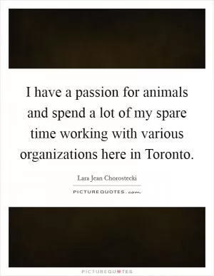 I have a passion for animals and spend a lot of my spare time working with various organizations here in Toronto Picture Quote #1