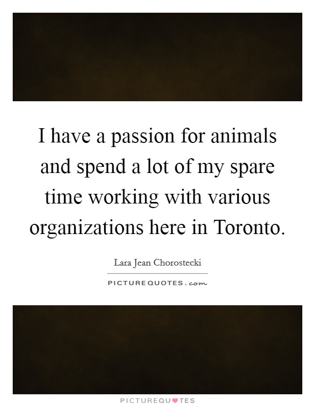 I have a passion for animals and spend a lot of my spare time working with various organizations here in Toronto. Picture Quote #1
