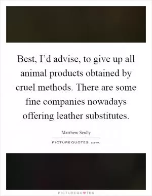 Best, I’d advise, to give up all animal products obtained by cruel methods. There are some fine companies nowadays offering leather substitutes Picture Quote #1
