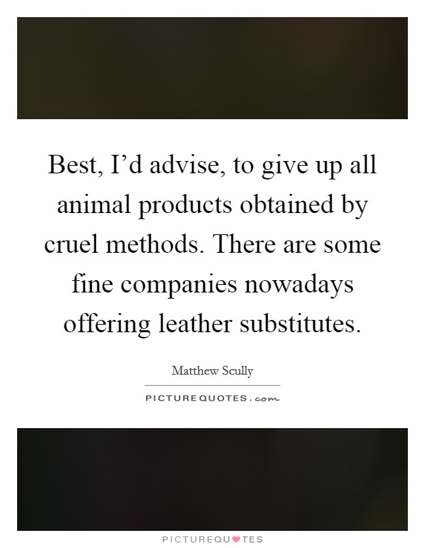 Best, I'd advise, to give up all animal products obtained by cruel methods. There are some fine companies nowadays offering leather substitutes. Picture Quote #1
