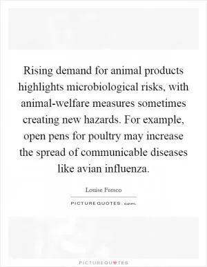 Rising demand for animal products highlights microbiological risks, with animal-welfare measures sometimes creating new hazards. For example, open pens for poultry may increase the spread of communicable diseases like avian influenza Picture Quote #1