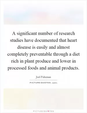 A significant number of research studies have documented that heart disease is easily and almost completely preventable through a diet rich in plant produce and lower in processed foods and animal products Picture Quote #1