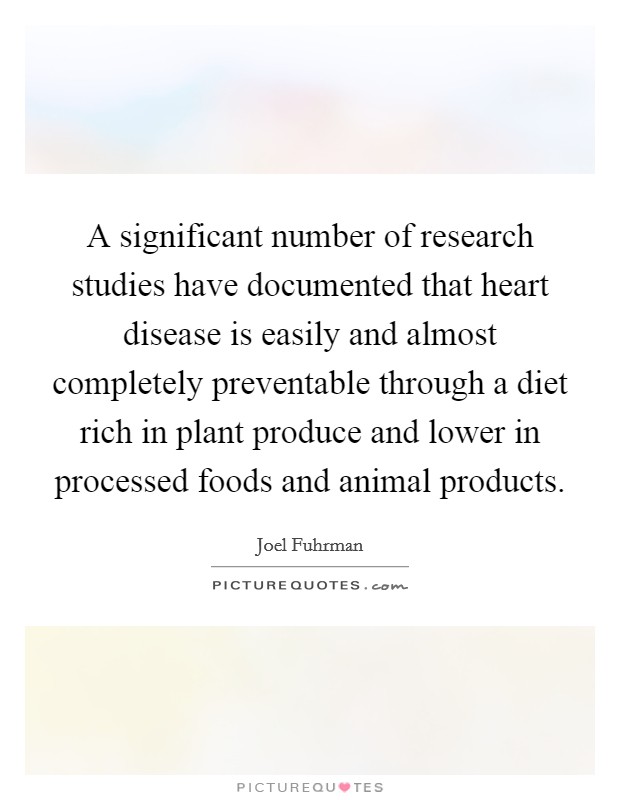 A significant number of research studies have documented that heart disease is easily and almost completely preventable through a diet rich in plant produce and lower in processed foods and animal products. Picture Quote #1