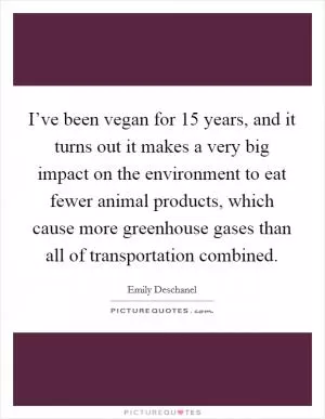 I’ve been vegan for 15 years, and it turns out it makes a very big impact on the environment to eat fewer animal products, which cause more greenhouse gases than all of transportation combined Picture Quote #1