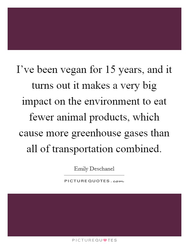 I've been vegan for 15 years, and it turns out it makes a very big impact on the environment to eat fewer animal products, which cause more greenhouse gases than all of transportation combined. Picture Quote #1