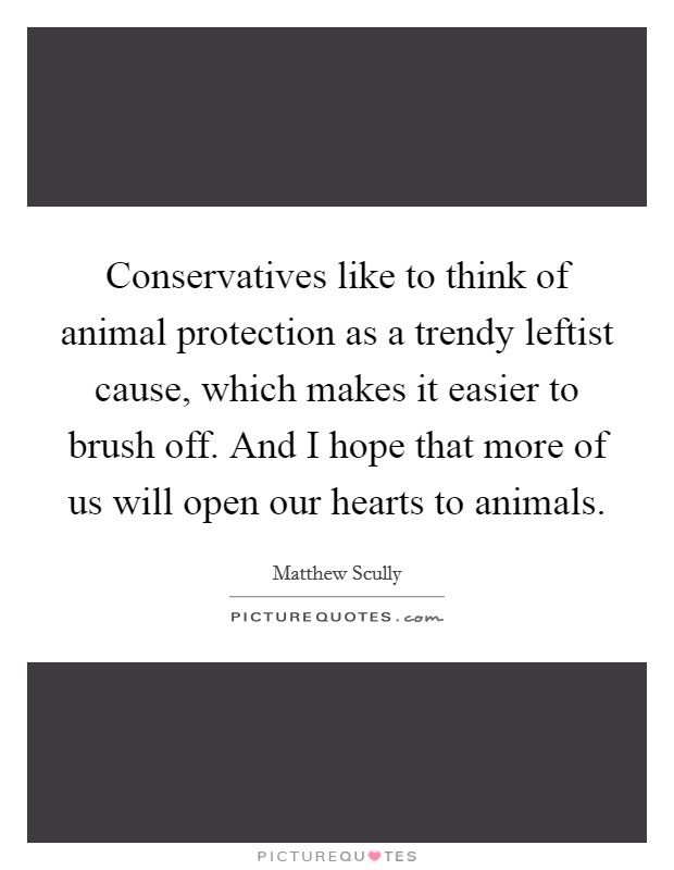 Conservatives like to think of animal protection as a trendy leftist cause, which makes it easier to brush off. And I hope that more of us will open our hearts to animals. Picture Quote #1