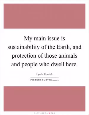 My main issue is sustainability of the Earth, and protection of those animals and people who dwell here Picture Quote #1