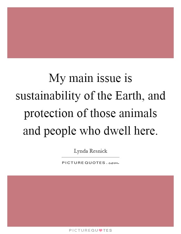 My main issue is sustainability of the Earth, and protection of those animals and people who dwell here. Picture Quote #1