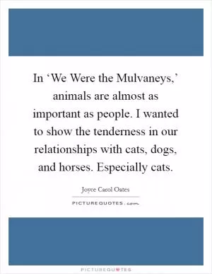 In ‘We Were the Mulvaneys,’ animals are almost as important as people. I wanted to show the tenderness in our relationships with cats, dogs, and horses. Especially cats Picture Quote #1