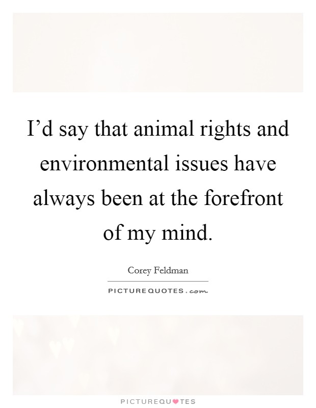 I'd say that animal rights and environmental issues have always been at the forefront of my mind. Picture Quote #1