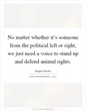 No matter whether it’s someone from the political left or right, we just need a voice to stand up and defend animal rights Picture Quote #1