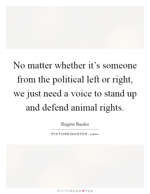 No matter whether it's someone from the political left or right, we just need a voice to stand up and defend animal rights. Picture Quote #1