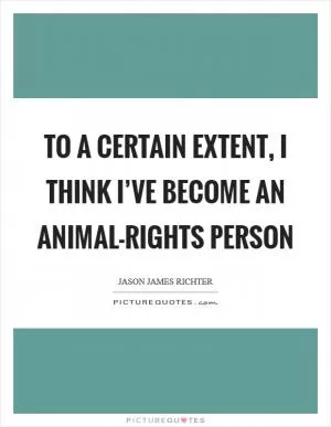 To a certain extent, I think I’ve become an animal-rights person Picture Quote #1