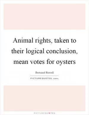 Animal rights, taken to their logical conclusion, mean votes for oysters Picture Quote #1