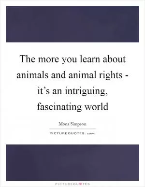 The more you learn about animals and animal rights - it’s an intriguing, fascinating world Picture Quote #1