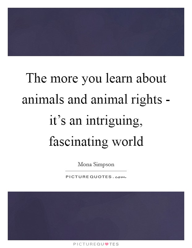The more you learn about animals and animal rights - it's an intriguing, fascinating world Picture Quote #1
