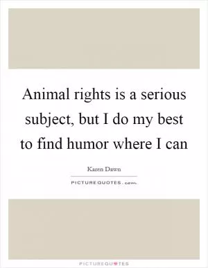Animal rights is a serious subject, but I do my best to find humor where I can Picture Quote #1
