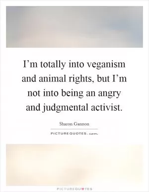 I’m totally into veganism and animal rights, but I’m not into being an angry and judgmental activist Picture Quote #1