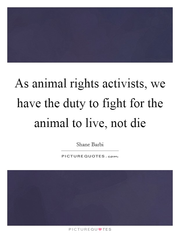 As animal rights activists, we have the duty to fight for the animal to live, not die Picture Quote #1