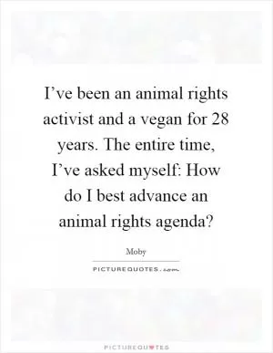 I’ve been an animal rights activist and a vegan for 28 years. The entire time, I’ve asked myself: How do I best advance an animal rights agenda? Picture Quote #1