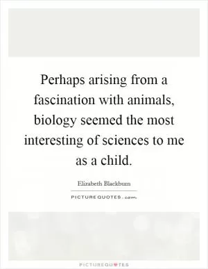 Perhaps arising from a fascination with animals, biology seemed the most interesting of sciences to me as a child Picture Quote #1