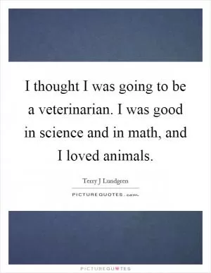 I thought I was going to be a veterinarian. I was good in science and in math, and I loved animals Picture Quote #1