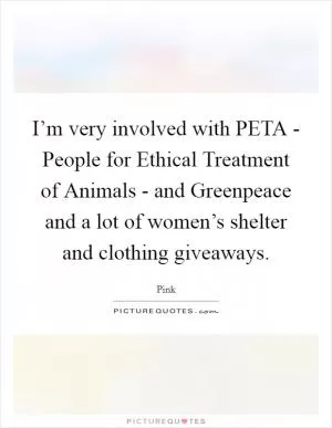 I’m very involved with PETA - People for Ethical Treatment of Animals - and Greenpeace and a lot of women’s shelter and clothing giveaways Picture Quote #1