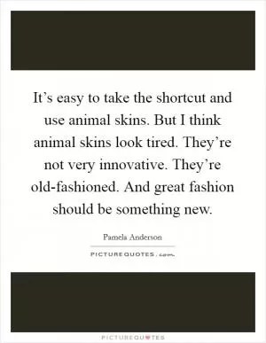 It’s easy to take the shortcut and use animal skins. But I think animal skins look tired. They’re not very innovative. They’re old-fashioned. And great fashion should be something new Picture Quote #1