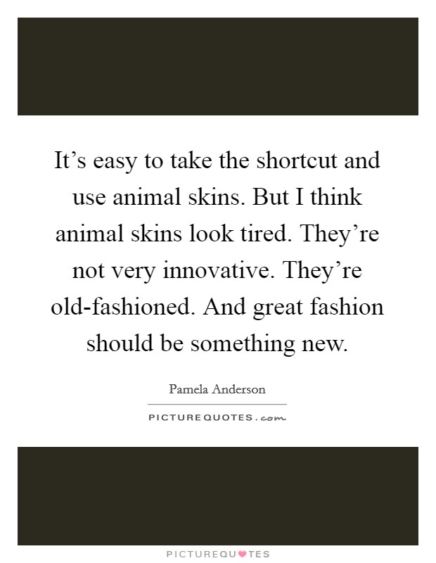 It's easy to take the shortcut and use animal skins. But I think animal skins look tired. They're not very innovative. They're old-fashioned. And great fashion should be something new. Picture Quote #1