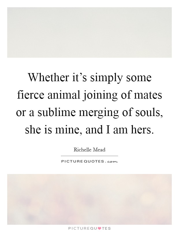 Whether it's simply some fierce animal joining of mates or a sublime merging of souls, she is mine, and I am hers. Picture Quote #1