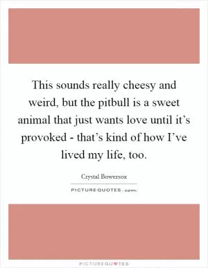 This sounds really cheesy and weird, but the pitbull is a sweet animal that just wants love until it’s provoked - that’s kind of how I’ve lived my life, too Picture Quote #1