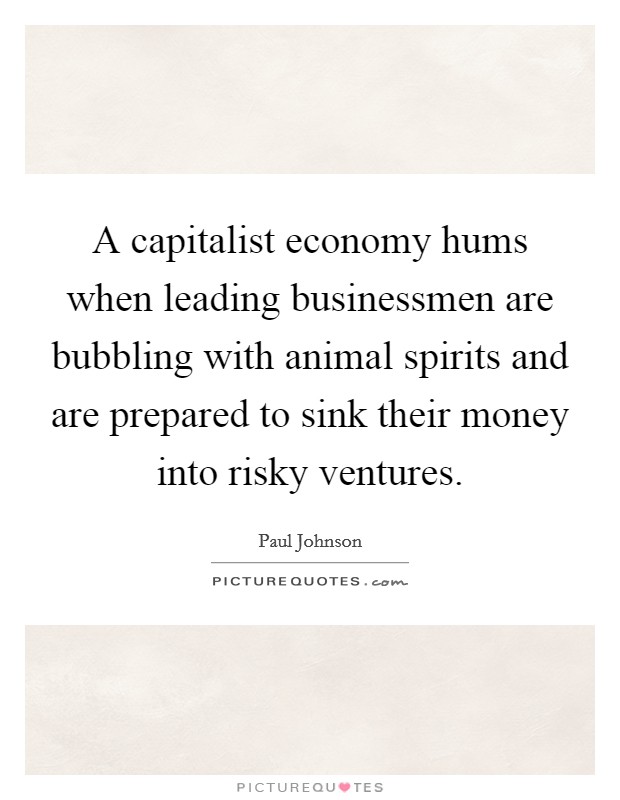 A capitalist economy hums when leading businessmen are bubbling with animal spirits and are prepared to sink their money into risky ventures. Picture Quote #1