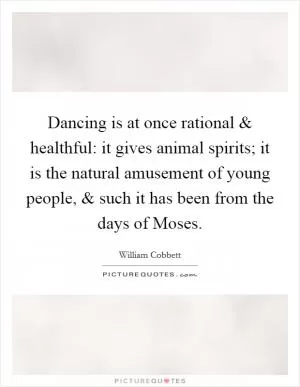 Dancing is at once rational and healthful: it gives animal spirits; it is the natural amusement of young people, and such it has been from the days of Moses Picture Quote #1