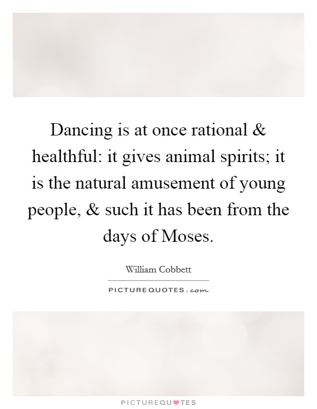Dancing is at once rational and healthful: it gives animal spirits; it is the natural amusement of young people, and such it has been from the days of Moses. Picture Quote #1