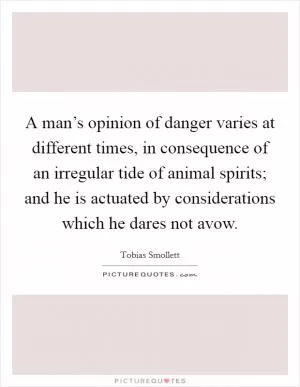 A man’s opinion of danger varies at different times, in consequence of an irregular tide of animal spirits; and he is actuated by considerations which he dares not avow Picture Quote #1