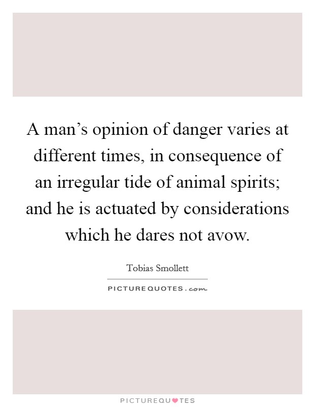 A man's opinion of danger varies at different times, in consequence of an irregular tide of animal spirits; and he is actuated by considerations which he dares not avow. Picture Quote #1
