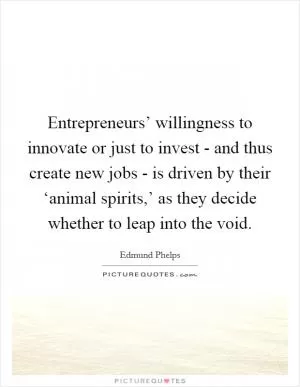 Entrepreneurs’ willingness to innovate or just to invest - and thus create new jobs - is driven by their ‘animal spirits,’ as they decide whether to leap into the void Picture Quote #1