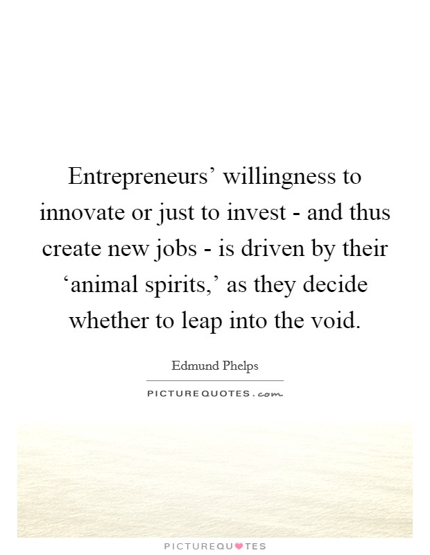 Entrepreneurs' willingness to innovate or just to invest - and thus create new jobs - is driven by their ‘animal spirits,' as they decide whether to leap into the void. Picture Quote #1