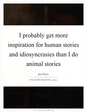 I probably get more inspiration for human stories and idiosyncrasies than I do animal stories Picture Quote #1