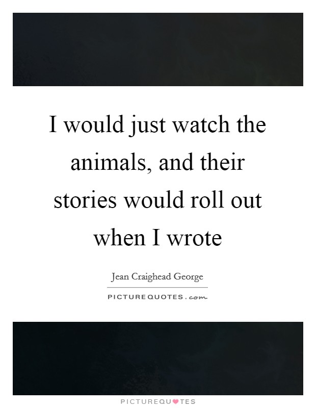 I would just watch the animals, and their stories would roll out when I wrote Picture Quote #1