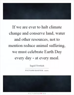 If we are ever to halt climate change and conserve land, water and other resources, not to mention reduce animal suffering, we must celebrate Earth Day every day - at every meal Picture Quote #1