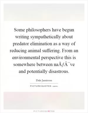 Some philosophers have begun writing sympathetically about predator elimination as a way of reducing animal suffering. From an environmental perspective this is somewhere between naÃƒÂ¯ve and potentially disastrous Picture Quote #1